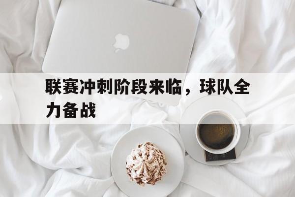 关于联赛冲刺阶段来临，球队全力备战的信息